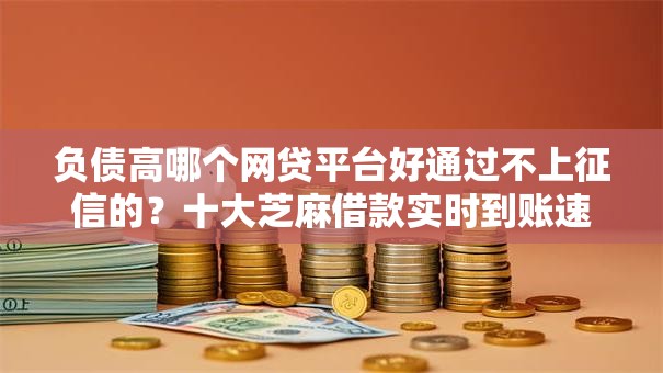 负债高哪个网贷平台好通过不上征信的？十大芝麻借款实时到账速借平台推荐