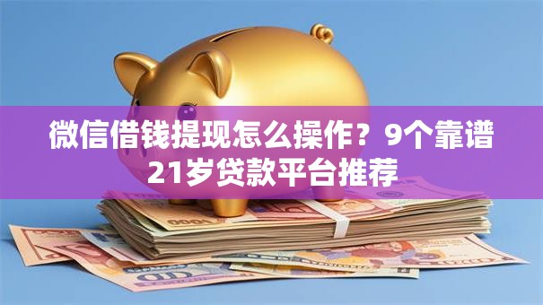 微信借钱提现怎么操作？9个靠谱21岁贷款平台推荐