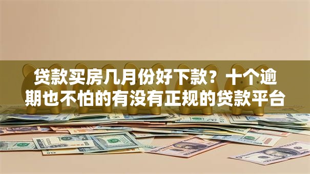 贷款买房几月份好下款？十个逾期也不怕的有没有正规的贷款平台