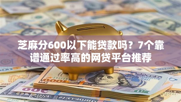 芝麻分600以下能贷款吗？7个靠谱通过率高的网贷平台推荐