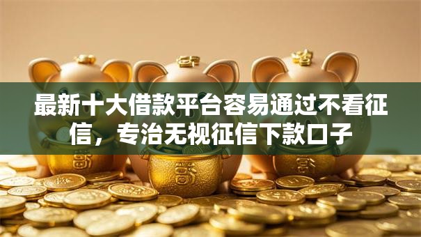 最新十大借款平台容易通过不看征信，专治无视征信下款口子