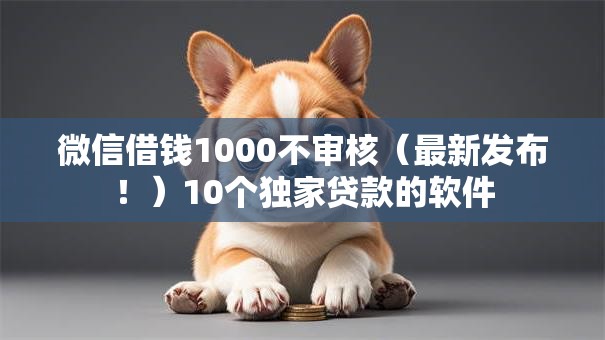 微信借钱1000不审核(最新发布!)10个独家贷款的软件 微信借钱1000不审核(最新发布!)10个独家贷款的软件