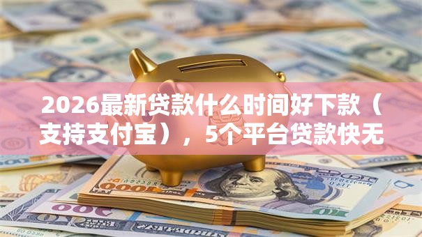 2026最新贷款什么时间好下款(支持支付宝),5个平台贷款快无私分享 2026最新贷款什么时间好下款(支持支付宝),5个平台贷款快无私分享