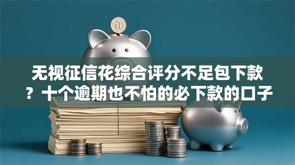无视征信花综合评分不足包下款？十个逾期也不怕的必下款的口子