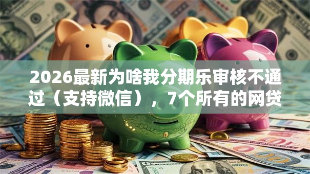 2026最新为啥我分期乐审核不通过（支持微信），7个所有的网贷平台无私分享