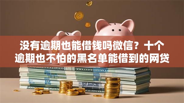没有逾期也能借钱吗微信？十个逾期也不怕的黑名单能借到的网贷平台