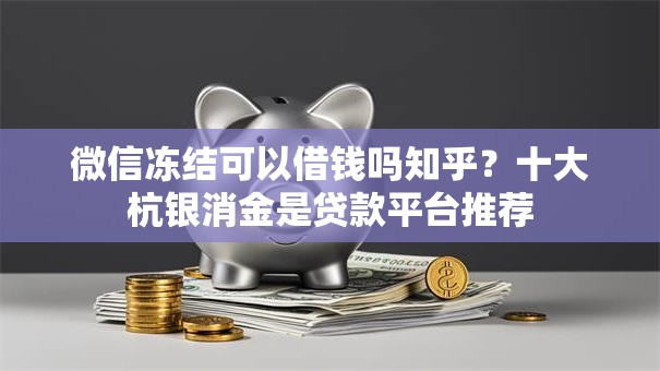 微信冻结可以借钱吗知乎？十大杭银消金是贷款平台推荐