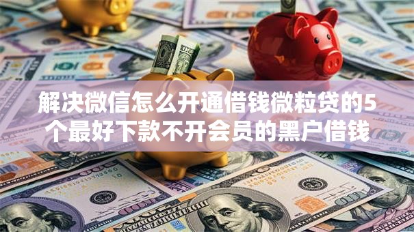 解决微信怎么开通借钱微粒贷的5个最好下款不开会员的黑户借钱平台分享