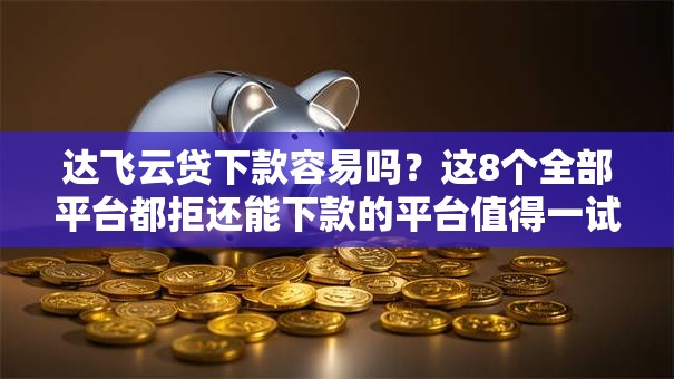 达飞云贷下款容易吗？这8个全部平台都拒还能下款的平台值得一试