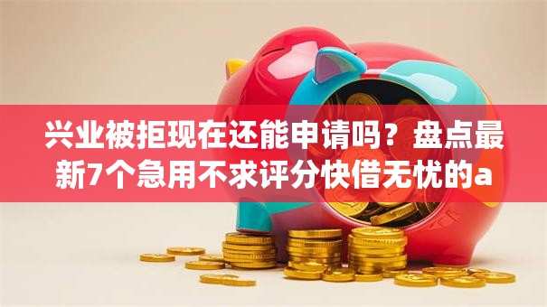 兴业被拒现在还能申请吗？盘点最新7个急用不求评分快借无忧的app