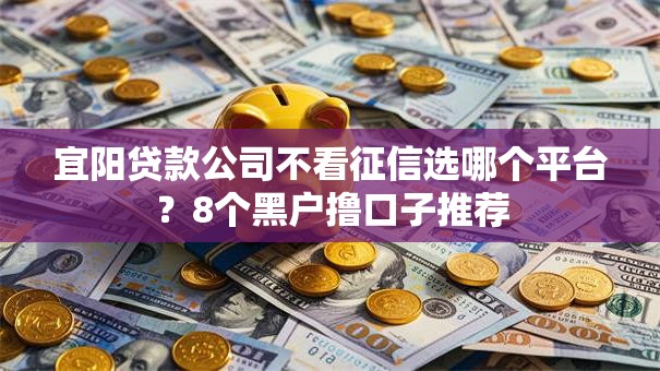 宜阳贷款公司不看征信选哪个平台?8个黑户撸口子推荐 宜阳贷款公司不看征信选哪个平台?8个黑户撸口子推荐