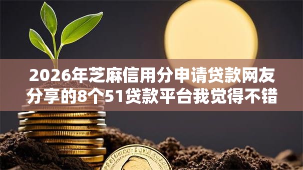 2026年芝麻信用分申请贷款网友分享的8个51贷款平台我觉得不错! 2026年芝麻信用分申请贷款网友分享的8个51贷款平台我觉得不错!