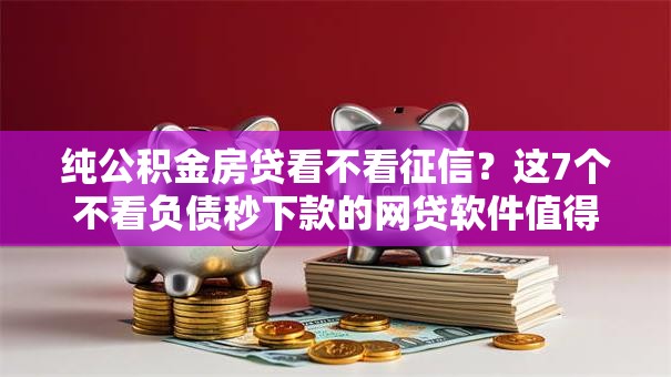 纯公积金房贷看不看征信？这7个不看负债秒下款的网贷软件值得一试