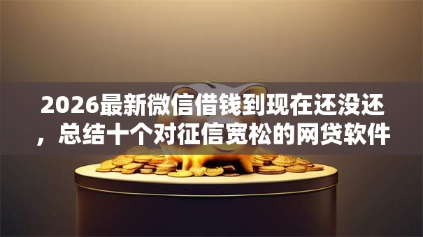 2026最新微信借钱到现在还没还，总结十个对征信宽松的网贷软件！