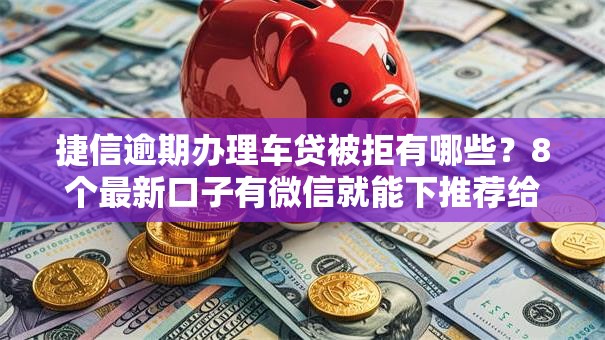 捷信逾期办理车贷被拒有哪些？8个最新口子有微信就能下推荐给你