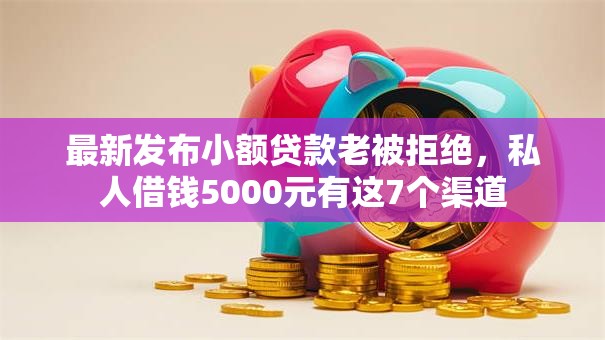 最新发布小额贷款老被拒绝，私人借钱5000元有这7个渠道