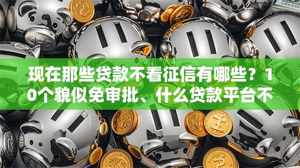 现在那些贷款不看征信有哪些？10个貌似免审批、什么贷款平台不上征信合集