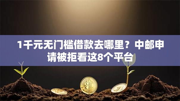 1千元无门槛借款去哪里？中邮申请被拒看这8个平台