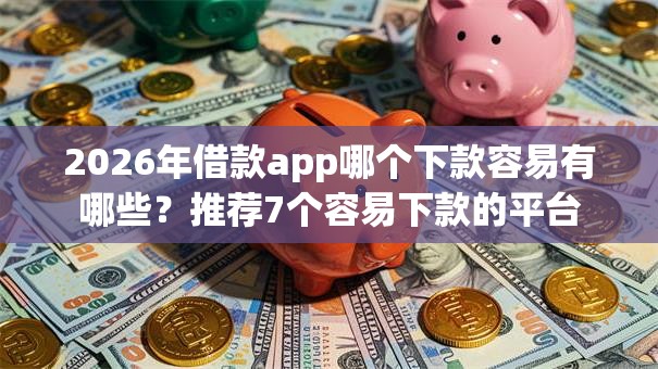2026年借款app哪个下款容易有哪些?推荐7个容易下款的平台 2026年借款app哪个下款容易有哪些?推荐7个容易下款的平台