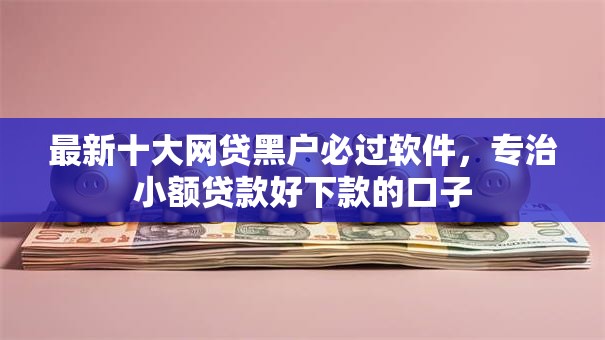 最新十大网贷黑户必过软件,专治小额贷款好下款的口子 最新十大网贷黑户必过软件,专治小额贷款好下款的口子