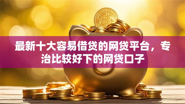最新十大容易借贷的网贷平台,专治比较好下的网贷口子 最新十大容易借贷的网贷平台,专治比较好下的网贷口子