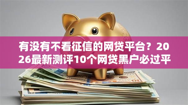 有没有不看征信的网贷平台？2026最新测评10个网贷黑户必过平台