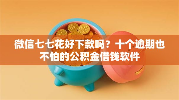 微信七七花好下款吗？十个逾期也不怕的公积金借钱软件