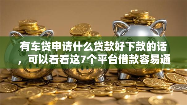 有车贷申请什么贷款好下款的话，可以看看这7个平台借款容易通过不看征信的