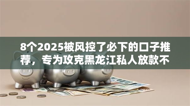 8个2025被风控了必下的口子推荐，专为攻克黑龙江私人放款不看征信难题