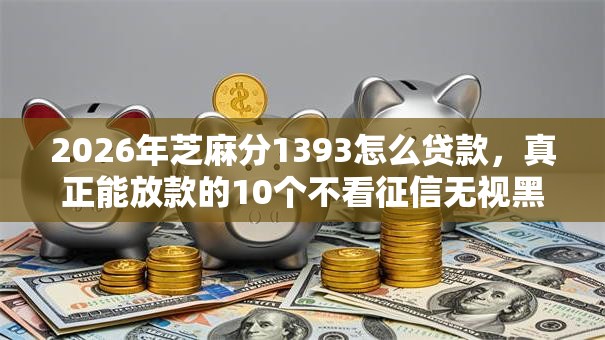 2026年芝麻分1393怎么贷款，真正能放款的10个不看征信无视黑白百分百下款网贷平台推荐
