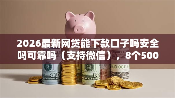 2026最新网贷能下款口子吗安全吗可靠吗（支持微信），8个500借款口子无私分享
