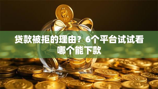 贷款被拒的理由?6个平台试试看哪个能下款 贷款被拒的理由?6个平台试试看哪个能下款