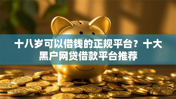 十八岁可以借钱的正规平台?十大黑户网贷借款平台推荐 十八岁可以借钱的正规平台?十大黑户网贷借款平台推荐