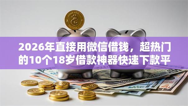 2026年直接用微信借钱,超热门的10个18岁借款神器快速下款平台推荐 2026年直接用微信借钱,超热门的10个18岁借款神器快速下款平台推荐