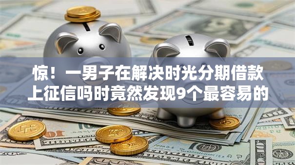 惊!一男子在解决时光分期借款上征信吗时竟然发现9个最容易的贷款平台,事后分享了出来 惊!一男子在解决时光分期借款上征信吗时竟然发现9个最容易的贷款平台,事后分享了出来