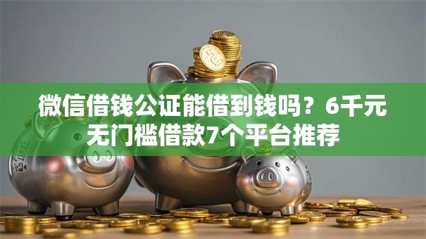 微信借钱公证能借到钱吗？6千元无门槛借款7个平台推荐