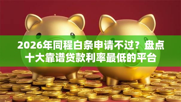 2026年同程白条申请不过？盘点十大靠谱贷款利率最低的平台