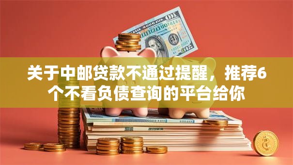 关于中邮贷款不通过提醒,推荐6个不看负债查询的平台给你 关于中邮贷款不通过提醒,推荐6个不看负债查询的平台给你