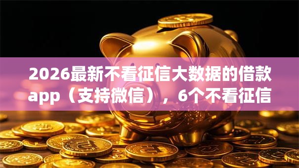 2026最新不看征信大数据的借款app（支持微信），6个不看征信无视黑白百分百下款网贷app无私分享