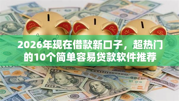 2026年现在借款新口子，超热门的10个简单容易贷款软件推荐