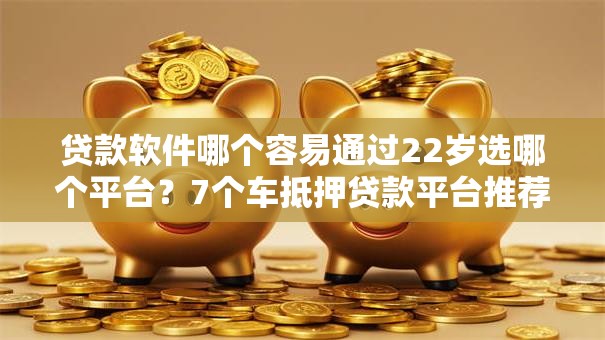 贷款软件哪个容易通过22岁选哪个平台?7个车抵押贷款平台推荐 贷款软件哪个容易通过22岁选哪个平台?7个车抵押贷款平台推荐