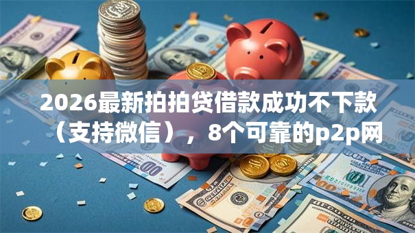 2026最新拍拍贷借款成功不下款(支持微信),8个可靠的p2p网贷平台无私分享 2026最新拍拍贷借款成功不下款(支持微信),8个可靠的p2p网贷平台无私分享