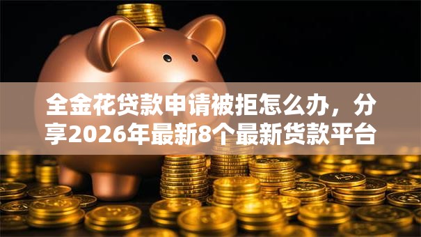 全金花贷款申请被拒怎么办，分享2026年最新8个最新货款平台