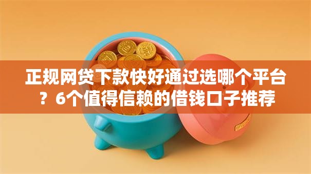 正规网贷下款快好通过选哪个平台？6个值得信赖的借钱口子推荐
