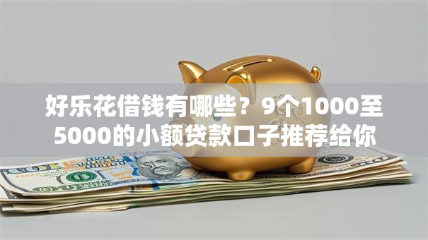 好乐花借钱有哪些?9个1000至5000的小额贷款口子推荐给你 好乐花借钱有哪些?9个1000至5000的小额贷款口子推荐给你
