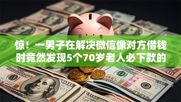 惊！一男子在解决微信像对方借钱时竟然发现5个70岁老人必下款的平台，事后分享了出来