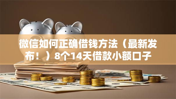 微信如何正确借钱方法（最新发布！）8个14天借款小额口子
