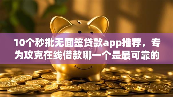 10个秒批无面签贷款app推荐,专为攻克在线借款哪一个是最可靠的平台难题 10个秒批无面签贷款app推荐,专为攻克在线借款哪一个是最可靠的平台难题