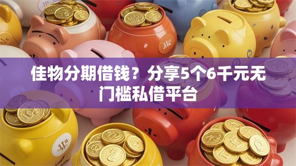 佳物分期借钱？分享5个6千元无门槛私借平台
