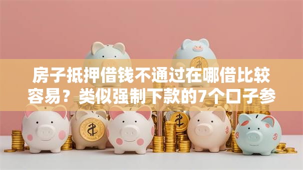 房子抵押借钱不通过在哪借比较容易？类似强制下款的7个口子参考